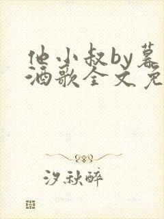 他小叔by暮色酒歌全文免费阅读