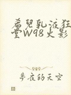 希儿乳液狂飙天堂W98火影