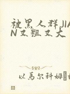 被黑人群JIAN又粗又大