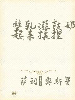 双乳涨鼓奶头翘起来揉捏