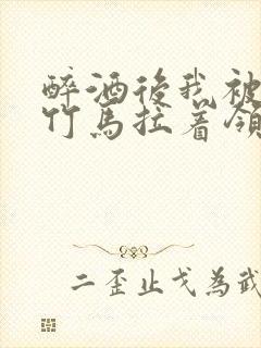 醉酒后我被青梅竹马拉着领证了