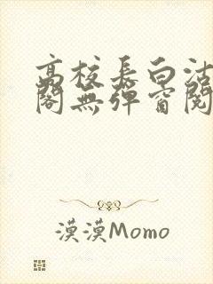 高校长白沽笔趣阁无弹窗阅读