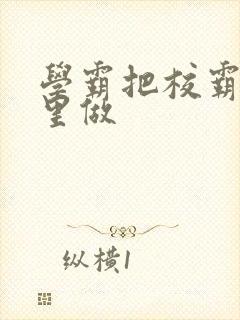 学霸把校霸往死里做