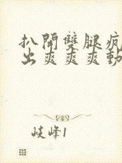 扒开双腿疯狂进出爽爽爽动态照片