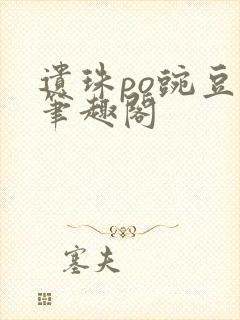 遗珠po豌豆荚笔趣阁