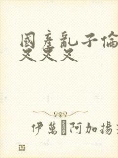 国产乱子伦农村叉叉叉