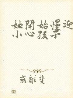 她开始慢迎迎合小心孩子