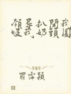 领导扒开我奶罩吸我奶头图片