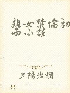 亲女禁伦初尝云雨小说