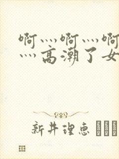 啊灬啊灬啊灬快灬高潮了女