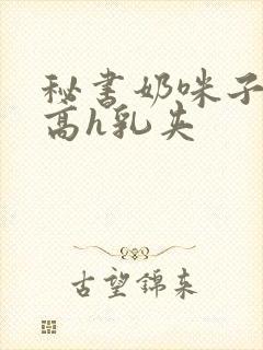 秘书奶咪子真大高h乳夹