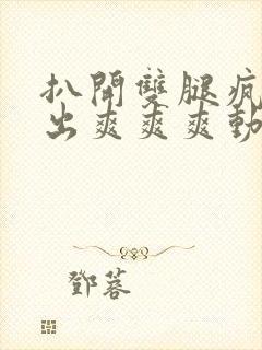 扒开双腿疯狂进出爽爽爽动态照片