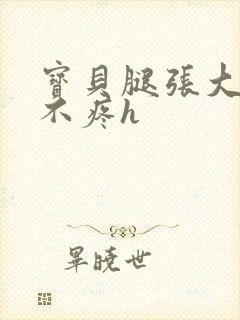 宝贝腿张大点就不疼h