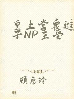 皇上当众进入太子NP主受