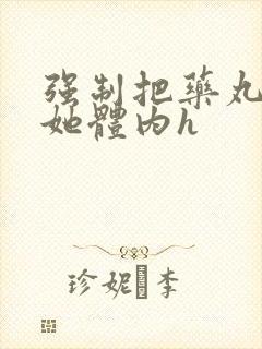 强制把药丸推进她体内h