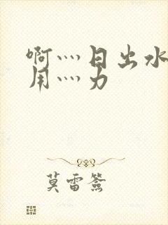 啊灬日出水了灬用灬力