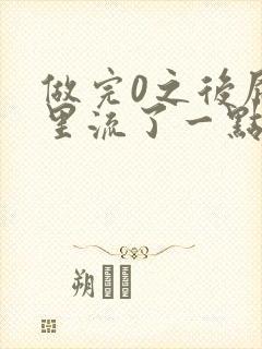 做完0之后屁股里流了一点血