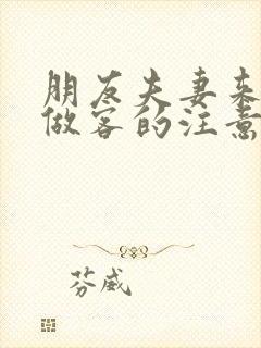 朋友夫妻来我家做客的注意事项