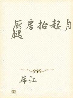 厨房抬起月月的腿