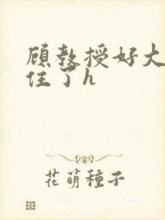 顾教授好大含不住了h