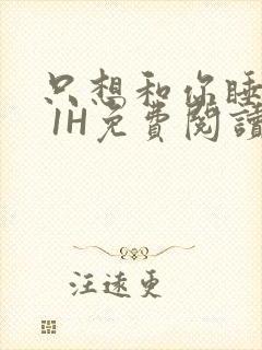 只想和你睡1V 1H免费阅读