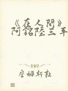 《在人间》采薇阿铭陆三平小说