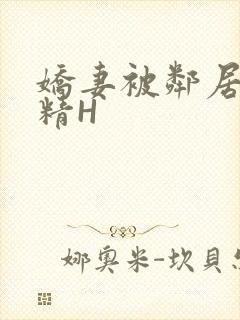 娇妻被邻居灌满精H