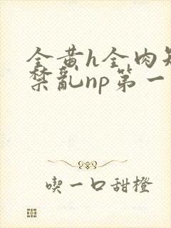 全黄h全肉短篇禁乱np第一次