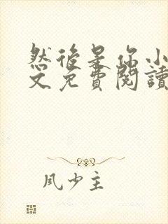 然后是你小说全文免费阅读