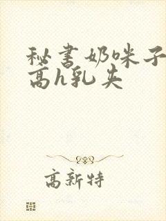 秘书奶咪子真大高h乳夹