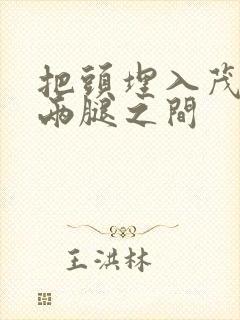 把头埋入茂密的两腿之间