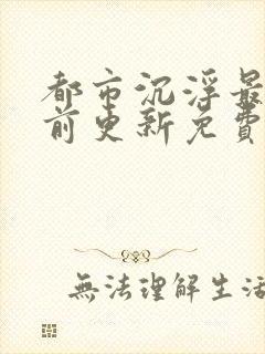 都市沉浮最快超前更新免费