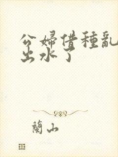 公妇借种乱h日出水了