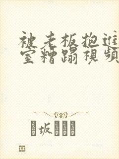 被老板抱进办公室糟蹋视频