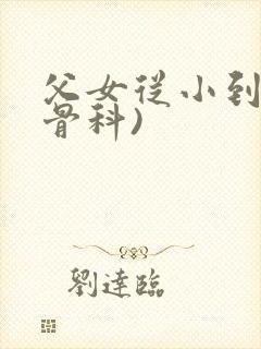 父女从小到大(骨科)