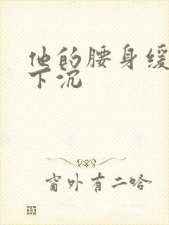 他的腰身缓慢的下沉