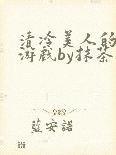 清冷美人的神奇游戏by抹茶冰沙txt