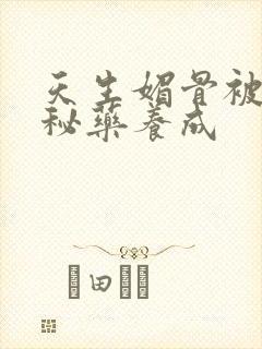 天生媚骨被爹娘秘药养成