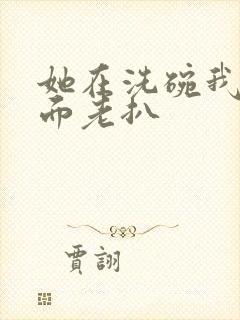 她在洗碗我在后面老扒