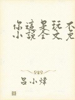 你这是玩不起呀小说全文免费阅读