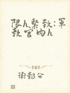 限h紧致:军人教官肉h