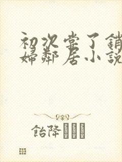 初次尝了销魂少妇邻居小说