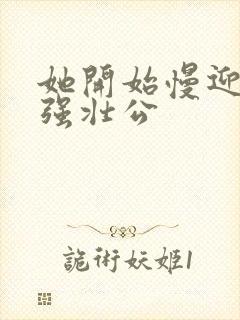 她开始慢迎迎合强壮公