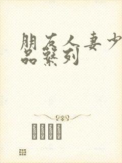 朋友人妻少妇精品系列