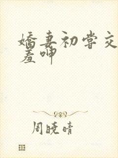 娇妻初尝交换害羞呻