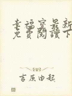 幸福宝最新章节免费阅读下载小说