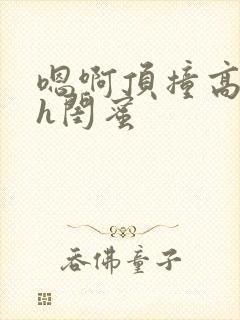 嗯啊顶撞高潮了h闺蜜