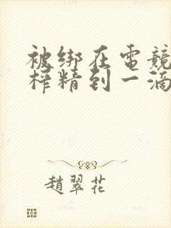 被绑在电竞椅上榨精到一滴不剩