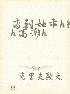 脔到她乖h粗话h高潮h