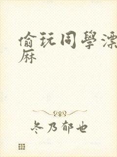 偷玩同学漂亮麻麻